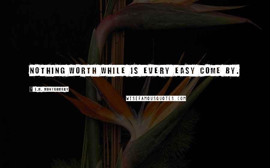 L.M. Montgomery Quotes: Nothing worth while is every easy come by.