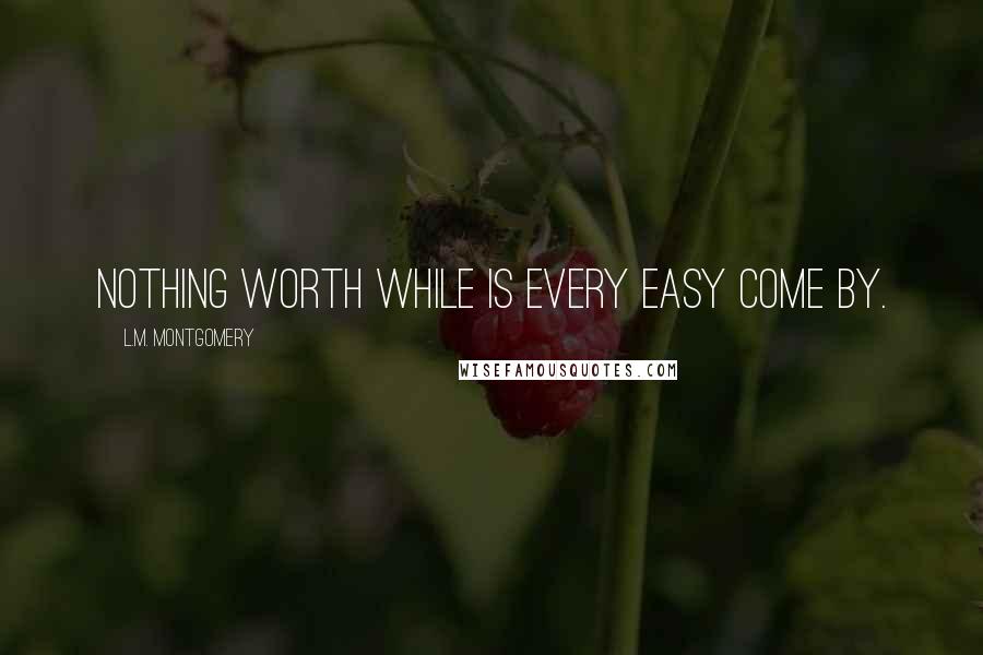 L.M. Montgomery Quotes: Nothing worth while is every easy come by.