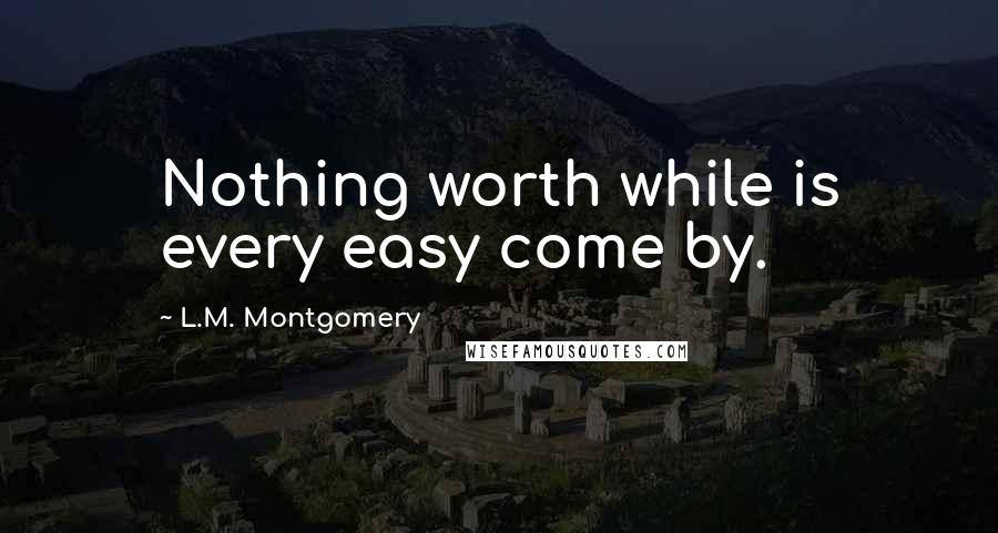 L.M. Montgomery Quotes: Nothing worth while is every easy come by.
