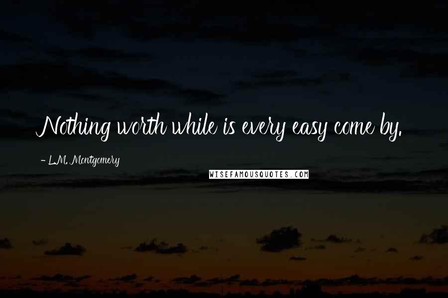 L.M. Montgomery Quotes: Nothing worth while is every easy come by.