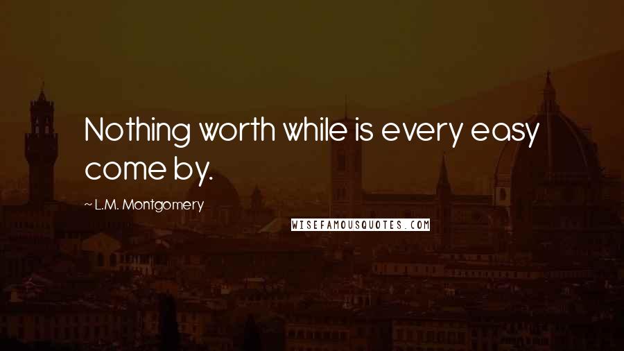 L.M. Montgomery Quotes: Nothing worth while is every easy come by.