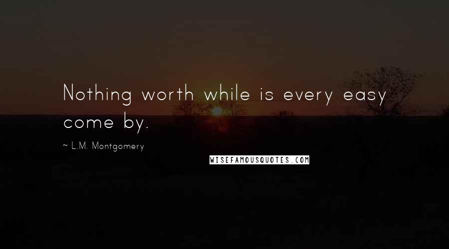 L.M. Montgomery Quotes: Nothing worth while is every easy come by.