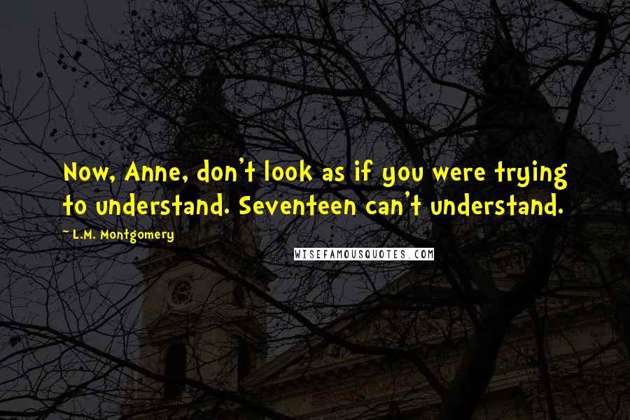 L.M. Montgomery Quotes: Now, Anne, don't look as if you were trying to understand. Seventeen can't understand.