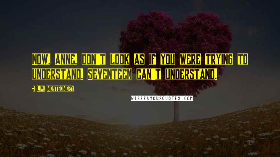 L.M. Montgomery Quotes: Now, Anne, don't look as if you were trying to understand. Seventeen can't understand.