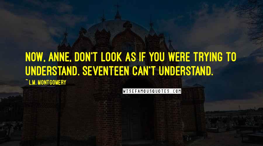 L.M. Montgomery Quotes: Now, Anne, don't look as if you were trying to understand. Seventeen can't understand.
