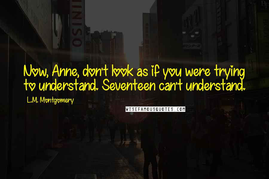 L.M. Montgomery Quotes: Now, Anne, don't look as if you were trying to understand. Seventeen can't understand.