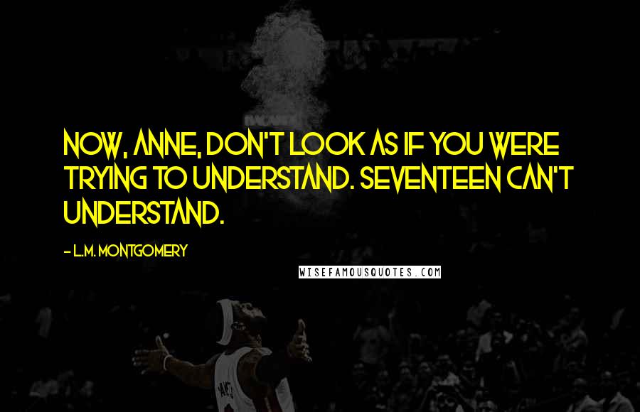 L.M. Montgomery Quotes: Now, Anne, don't look as if you were trying to understand. Seventeen can't understand.
