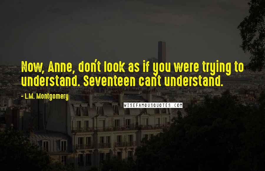 L.M. Montgomery Quotes: Now, Anne, don't look as if you were trying to understand. Seventeen can't understand.