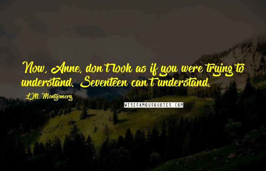 L.M. Montgomery Quotes: Now, Anne, don't look as if you were trying to understand. Seventeen can't understand.