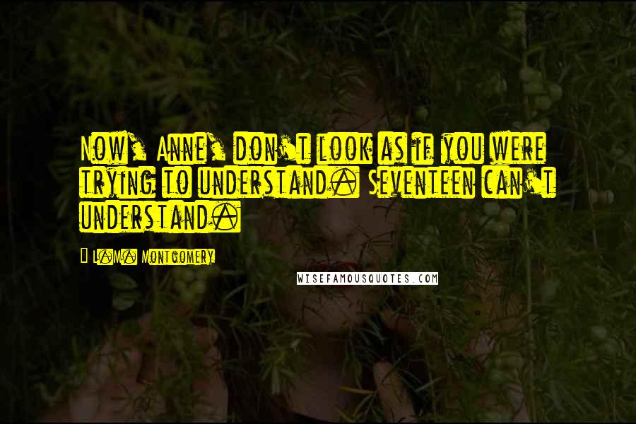 L.M. Montgomery Quotes: Now, Anne, don't look as if you were trying to understand. Seventeen can't understand.