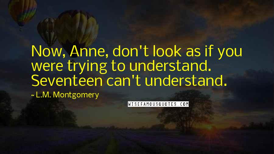 L.M. Montgomery Quotes: Now, Anne, don't look as if you were trying to understand. Seventeen can't understand.