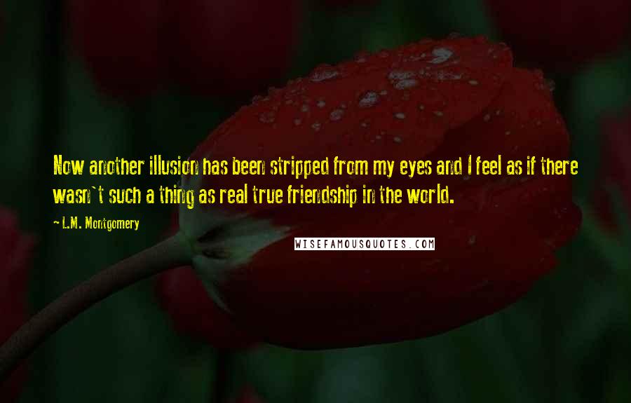 L.M. Montgomery Quotes: Now another illusion has been stripped from my eyes and I feel as if there wasn't such a thing as real true friendship in the world.