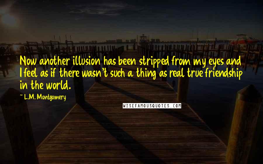 L.M. Montgomery Quotes: Now another illusion has been stripped from my eyes and I feel as if there wasn't such a thing as real true friendship in the world.