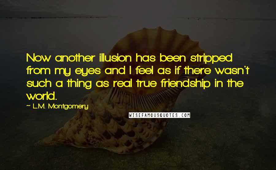 L.M. Montgomery Quotes: Now another illusion has been stripped from my eyes and I feel as if there wasn't such a thing as real true friendship in the world.