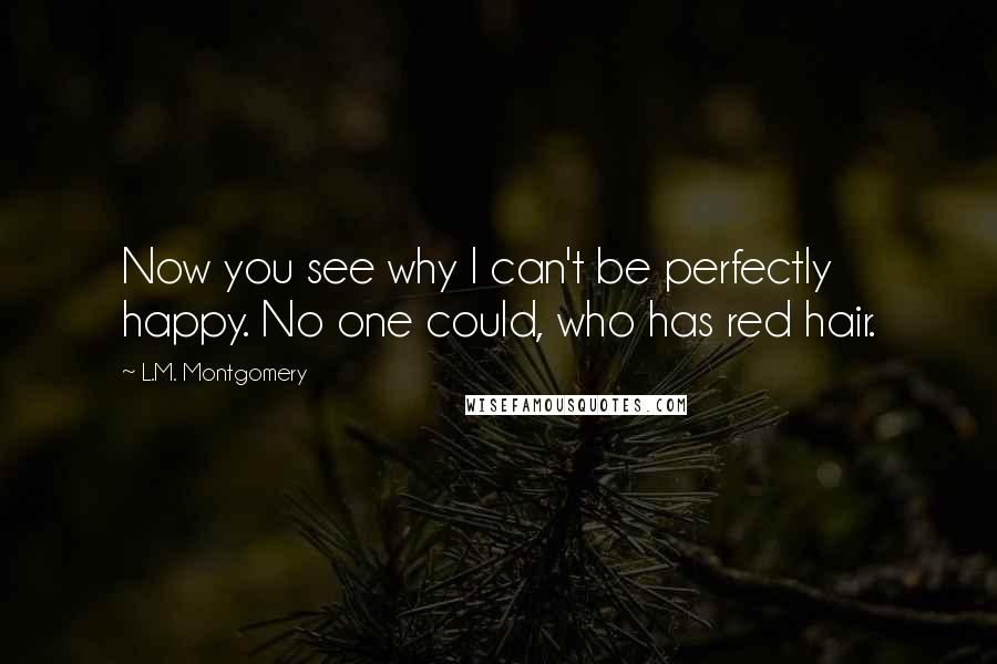 L.M. Montgomery Quotes: Now you see why I can't be perfectly happy. No one could, who has red hair.
