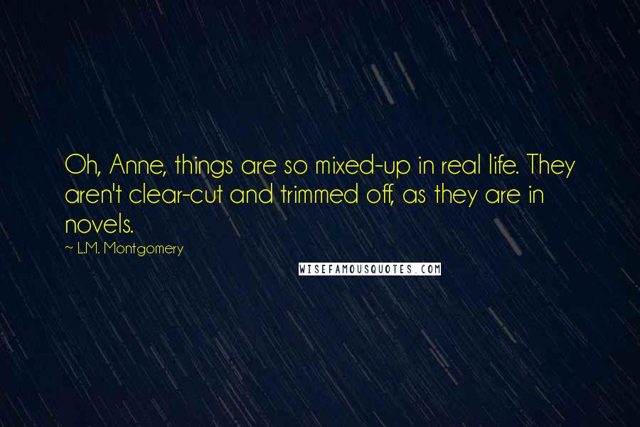 L.M. Montgomery Quotes: Oh, Anne, things are so mixed-up in real life. They aren't clear-cut and trimmed off, as they are in novels.