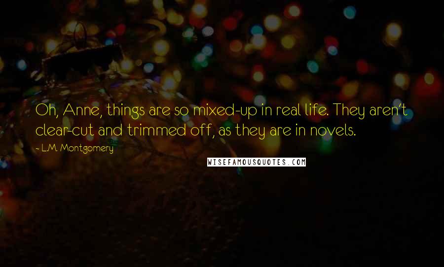 L.M. Montgomery Quotes: Oh, Anne, things are so mixed-up in real life. They aren't clear-cut and trimmed off, as they are in novels.