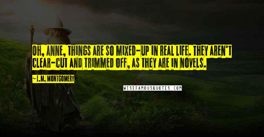 L.M. Montgomery Quotes: Oh, Anne, things are so mixed-up in real life. They aren't clear-cut and trimmed off, as they are in novels.