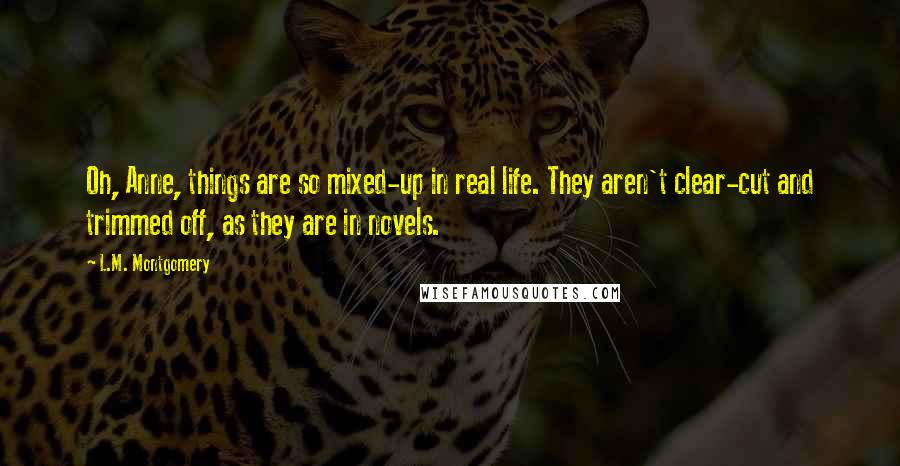 L.M. Montgomery Quotes: Oh, Anne, things are so mixed-up in real life. They aren't clear-cut and trimmed off, as they are in novels.