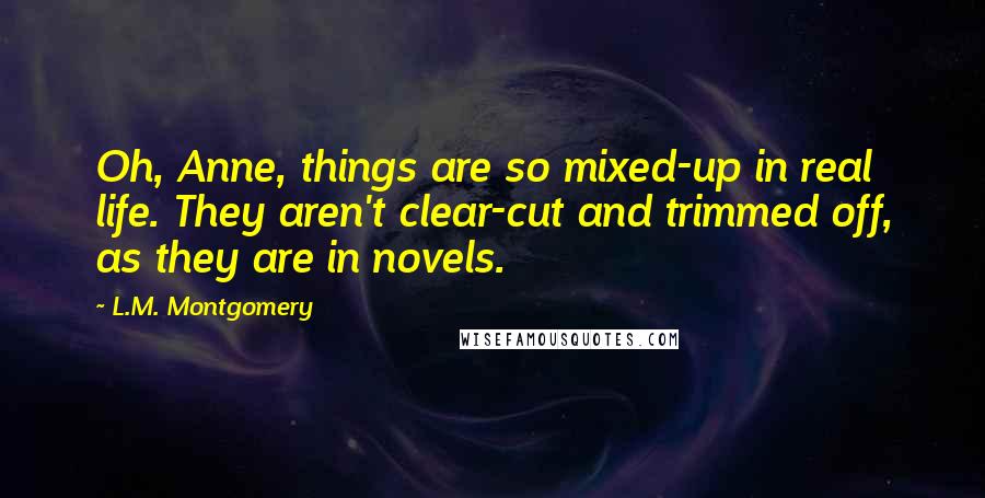 L.M. Montgomery Quotes: Oh, Anne, things are so mixed-up in real life. They aren't clear-cut and trimmed off, as they are in novels.