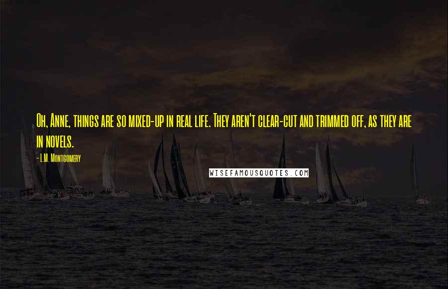 L.M. Montgomery Quotes: Oh, Anne, things are so mixed-up in real life. They aren't clear-cut and trimmed off, as they are in novels.