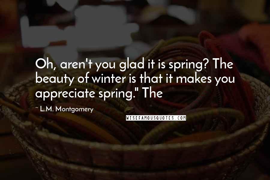 L.M. Montgomery Quotes: Oh, aren't you glad it is spring? The beauty of winter is that it makes you appreciate spring." The