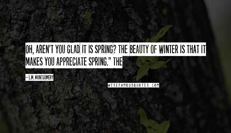 L.M. Montgomery Quotes: Oh, aren't you glad it is spring? The beauty of winter is that it makes you appreciate spring." The