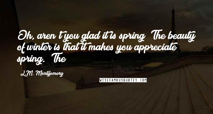 L.M. Montgomery Quotes: Oh, aren't you glad it is spring? The beauty of winter is that it makes you appreciate spring." The