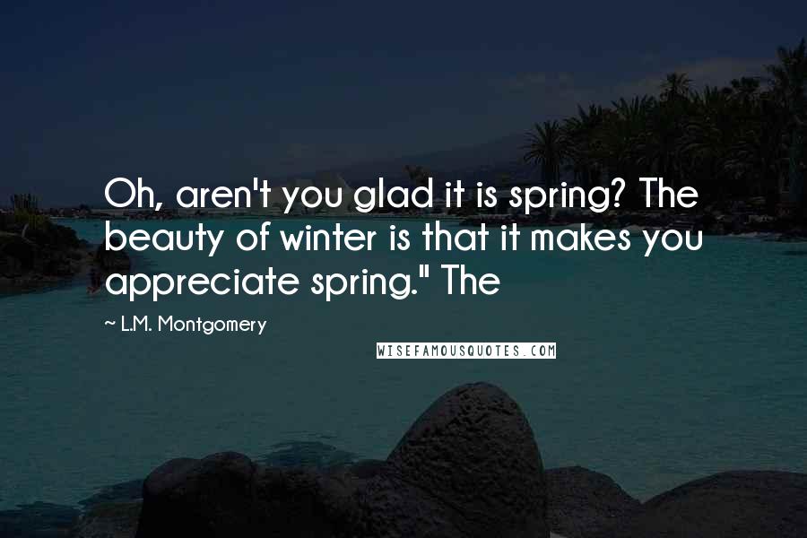 L.M. Montgomery Quotes: Oh, aren't you glad it is spring? The beauty of winter is that it makes you appreciate spring." The