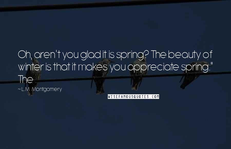 L.M. Montgomery Quotes: Oh, aren't you glad it is spring? The beauty of winter is that it makes you appreciate spring." The