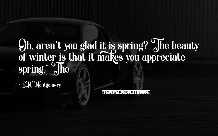 L.M. Montgomery Quotes: Oh, aren't you glad it is spring? The beauty of winter is that it makes you appreciate spring." The