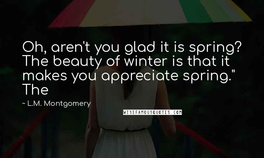 L.M. Montgomery Quotes: Oh, aren't you glad it is spring? The beauty of winter is that it makes you appreciate spring." The