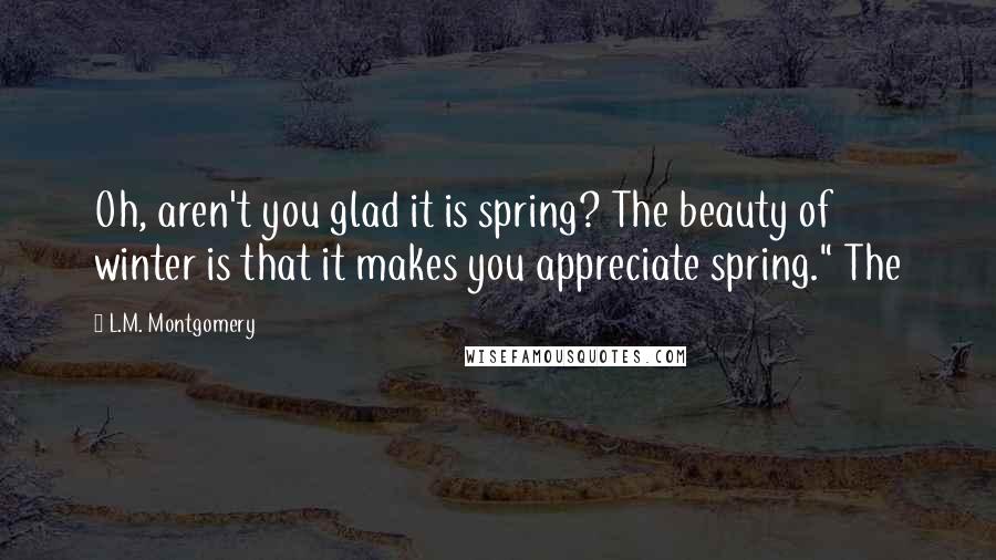 L.M. Montgomery Quotes: Oh, aren't you glad it is spring? The beauty of winter is that it makes you appreciate spring." The