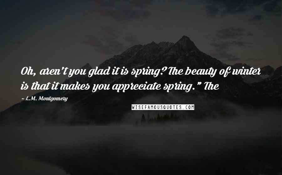 L.M. Montgomery Quotes: Oh, aren't you glad it is spring? The beauty of winter is that it makes you appreciate spring." The