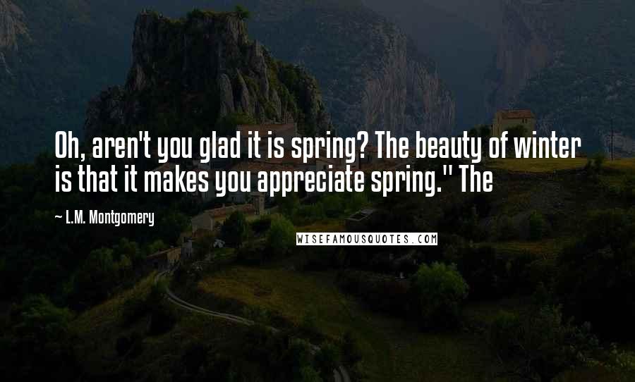 L.M. Montgomery Quotes: Oh, aren't you glad it is spring? The beauty of winter is that it makes you appreciate spring." The