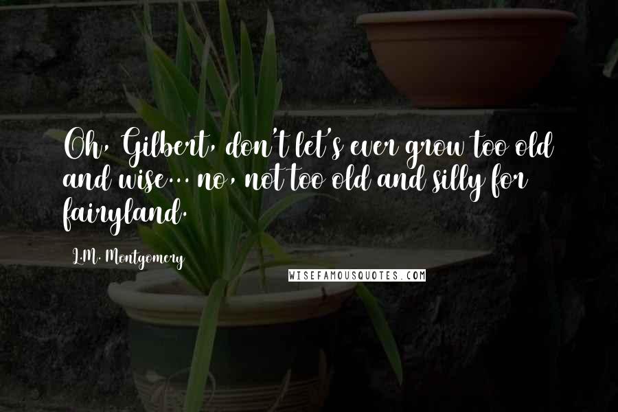 L.M. Montgomery Quotes: Oh, Gilbert, don't let's ever grow too old and wise... no, not too old and silly for fairyland.