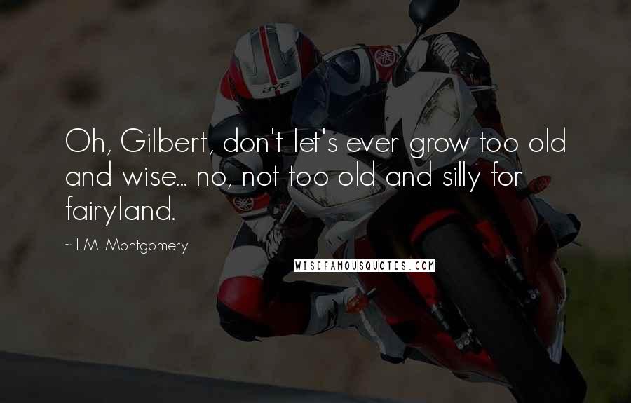 L.M. Montgomery Quotes: Oh, Gilbert, don't let's ever grow too old and wise... no, not too old and silly for fairyland.