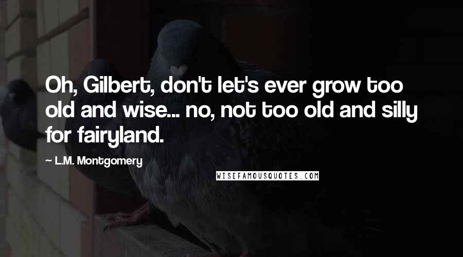 L.M. Montgomery Quotes: Oh, Gilbert, don't let's ever grow too old and wise... no, not too old and silly for fairyland.