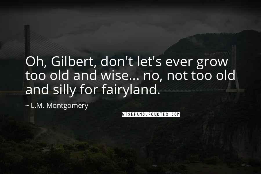 L.M. Montgomery Quotes: Oh, Gilbert, don't let's ever grow too old and wise... no, not too old and silly for fairyland.