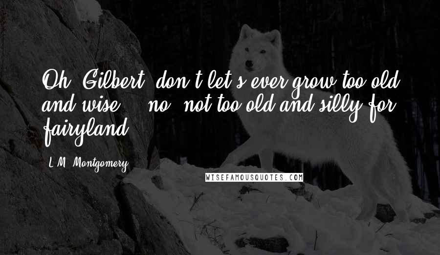 L.M. Montgomery Quotes: Oh, Gilbert, don't let's ever grow too old and wise... no, not too old and silly for fairyland.