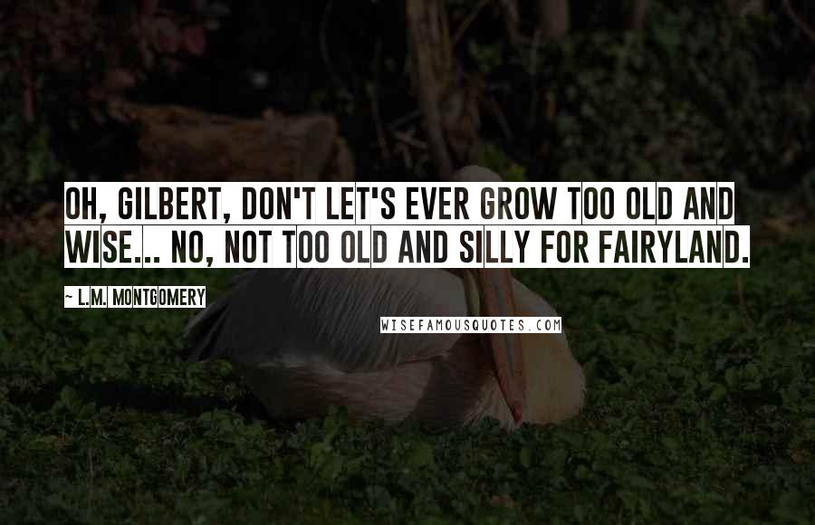 L.M. Montgomery Quotes: Oh, Gilbert, don't let's ever grow too old and wise... no, not too old and silly for fairyland.