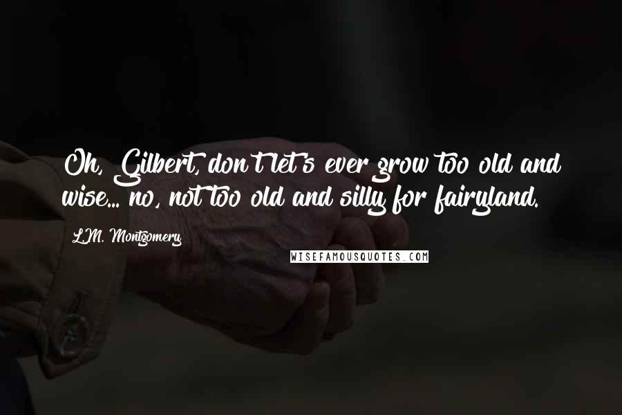 L.M. Montgomery Quotes: Oh, Gilbert, don't let's ever grow too old and wise... no, not too old and silly for fairyland.