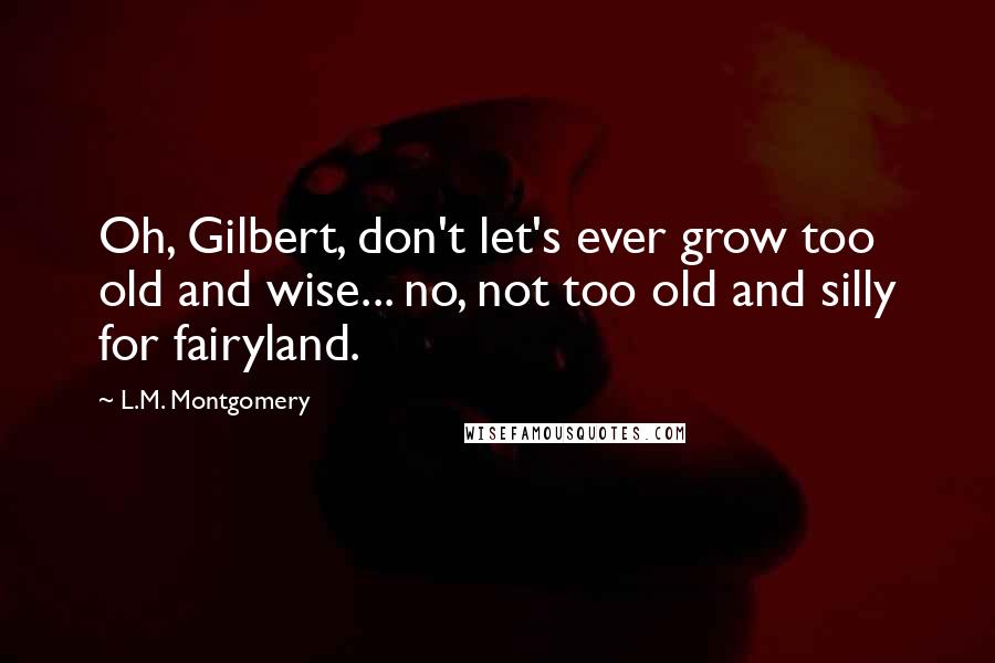 L.M. Montgomery Quotes: Oh, Gilbert, don't let's ever grow too old and wise... no, not too old and silly for fairyland.