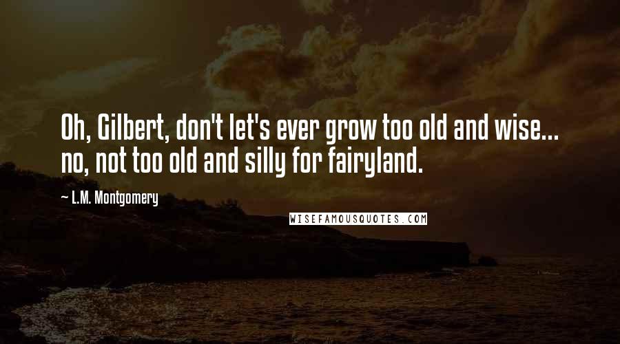 L.M. Montgomery Quotes: Oh, Gilbert, don't let's ever grow too old and wise... no, not too old and silly for fairyland.