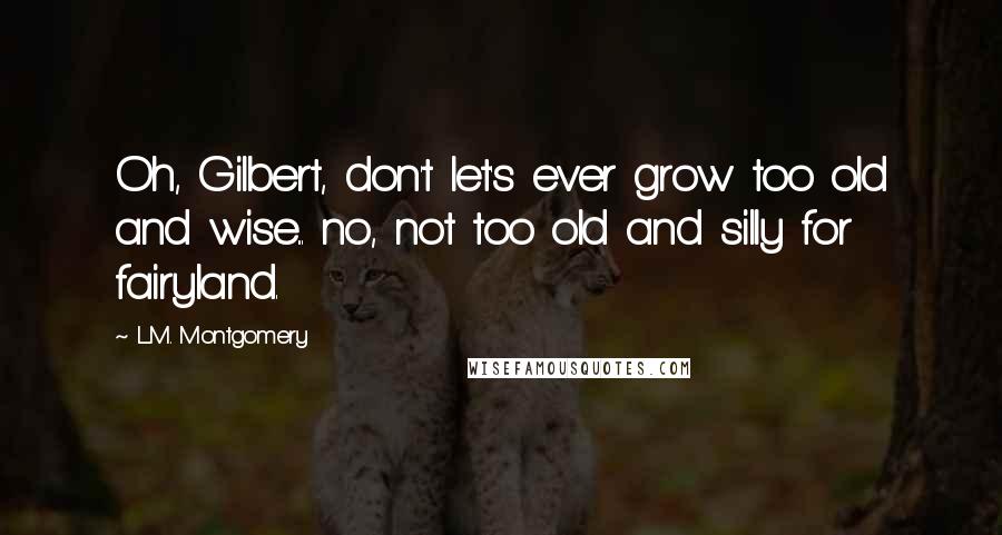 L.M. Montgomery Quotes: Oh, Gilbert, don't let's ever grow too old and wise... no, not too old and silly for fairyland.