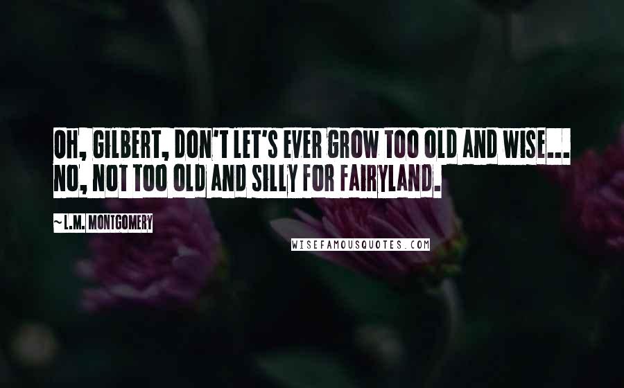 L.M. Montgomery Quotes: Oh, Gilbert, don't let's ever grow too old and wise... no, not too old and silly for fairyland.