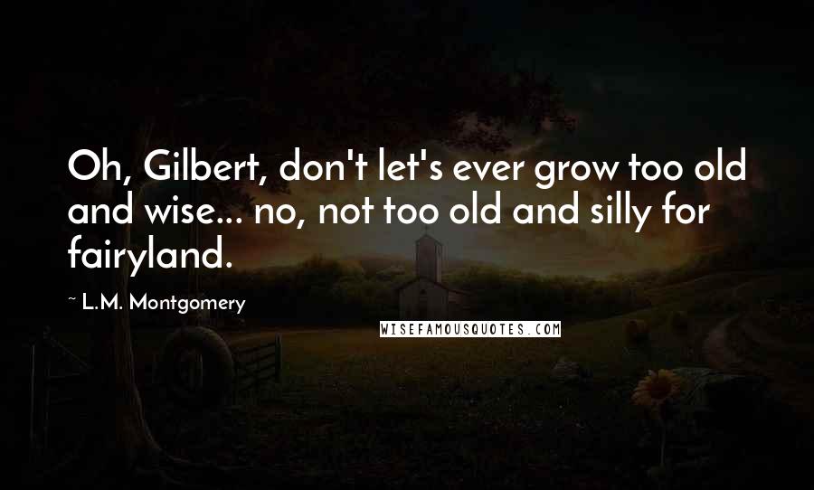 L.M. Montgomery Quotes: Oh, Gilbert, don't let's ever grow too old and wise... no, not too old and silly for fairyland.