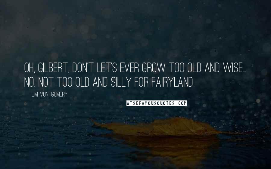 L.M. Montgomery Quotes: Oh, Gilbert, don't let's ever grow too old and wise... no, not too old and silly for fairyland.