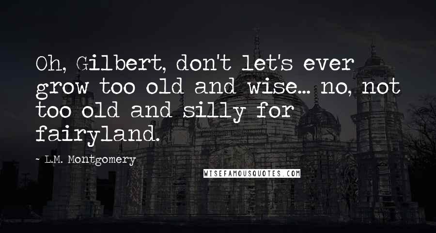 L.M. Montgomery Quotes: Oh, Gilbert, don't let's ever grow too old and wise... no, not too old and silly for fairyland.