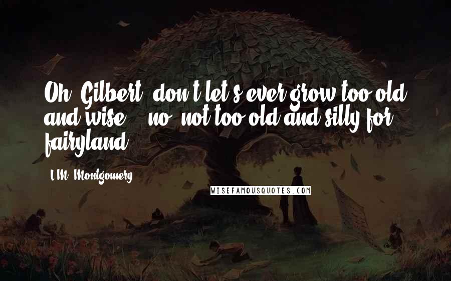 L.M. Montgomery Quotes: Oh, Gilbert, don't let's ever grow too old and wise... no, not too old and silly for fairyland.